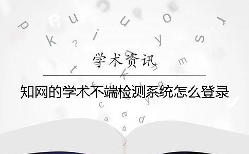 學術的學術不端檢測系統(tǒng)怎么登錄 學術的學術不端檢測系統(tǒng)怎么登錄