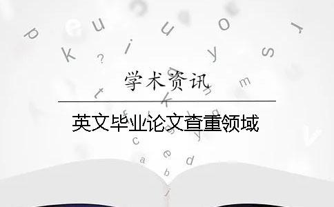 英文畢業(yè)論文查重領(lǐng)域 英文畢業(yè)論文查重領(lǐng)域