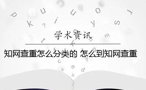 學術查重怎么分類的？ 怎么到學術查重