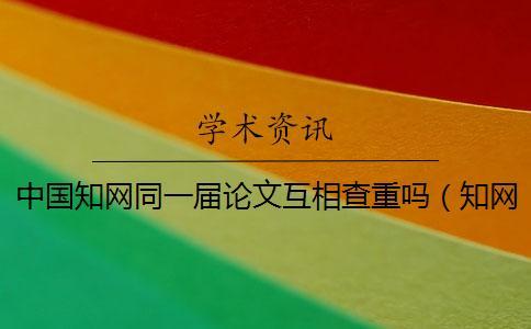 中國(guó)學(xué)術(shù)同一屆論文互相查重嗎（學(xué)術(shù)論文檢測(cè)_cnki查重）