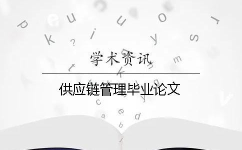 供應(yīng)鏈管理畢業(yè)論文 供應(yīng)鏈管理畢業(yè)論文