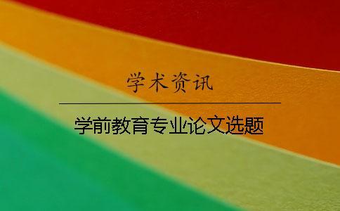 學前教育專業(yè)論文選題 學前教育專業(yè)論文選題