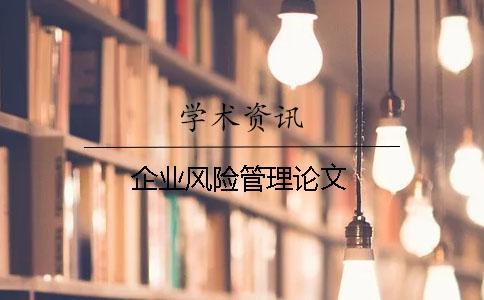 企業(yè)風(fēng)險(xiǎn)管理論文 企業(yè)風(fēng)險(xiǎn)管理論文