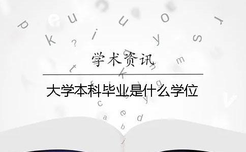 大學(xué)本科畢業(yè)是什么學(xué)位 大學(xué)本科畢業(yè)是什么學(xué)位