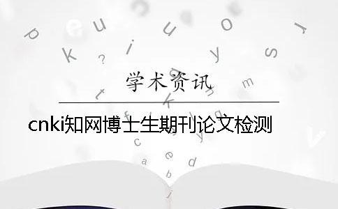 cnki學(xué)術(shù)博士生期刊論文檢測 cnki學(xué)術(shù)博士生期刊論文檢測