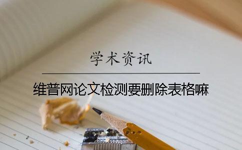維普網(wǎng)論文檢測要?jiǎng)h除表格嘛？