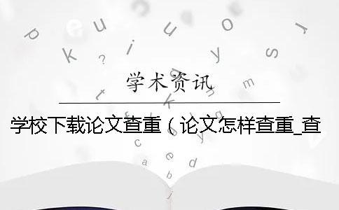 學(xué)校下載論文查重(論文怎樣查重_查重和自己論文重復(fù)了) 學(xué)校下載論文查重(論文怎樣查重_查重和自己論文重復(fù)了)