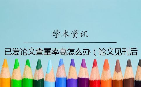 已發(fā)論文查重率高怎么辦(論文見刊后重復(fù)率過高怎么辦_為什么論文越改查重率卻越高) 已發(fā)論文查重率高怎么辦(論文見刊后重復(fù)率過高怎么辦_為什么論文越改查重率卻越高)